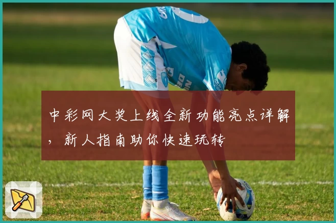 中彩网大奖上线全新功能亮点详解，新人指南助你快速玩转