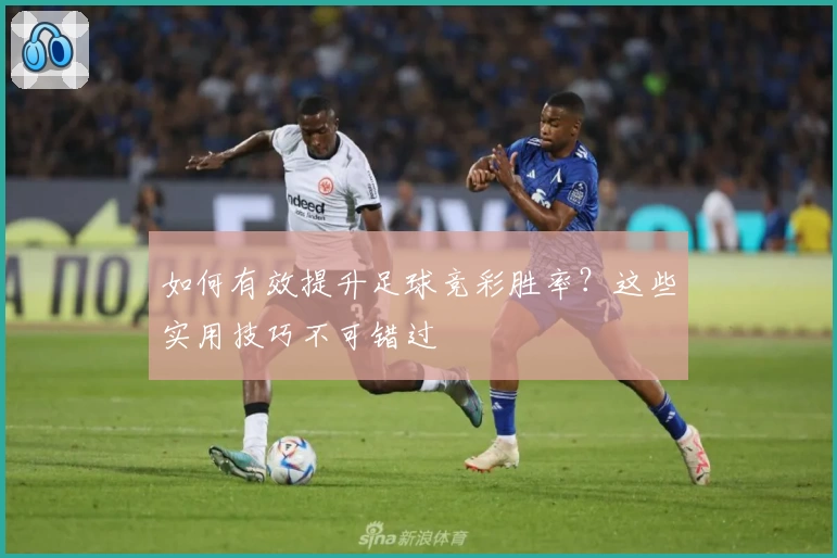 如何有效提升足球竞彩胜率？这些实用技巧不可错过