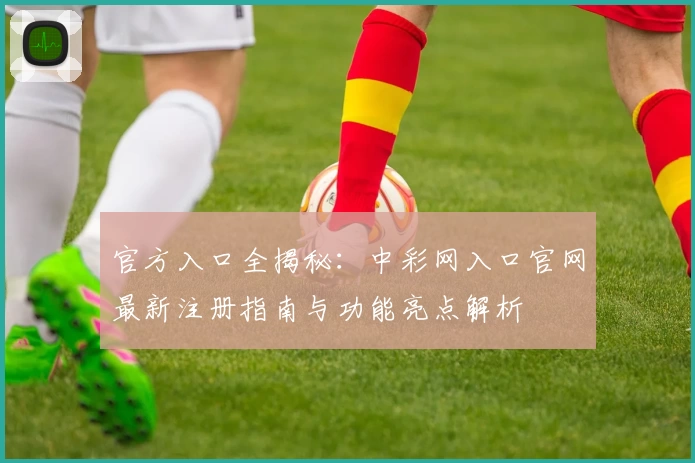 官方入口全揭秘：中彩网入口官网最新注册指南与功能亮点解析