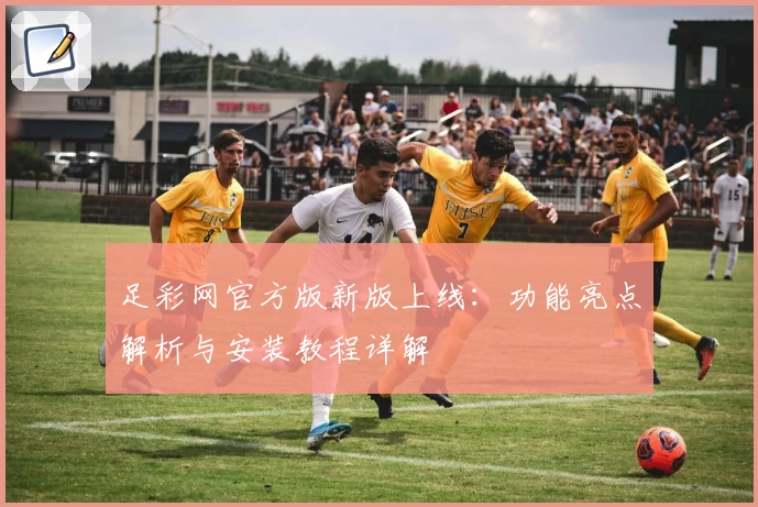 足彩网官方版新版上线：功能亮点解析与安装教程详解