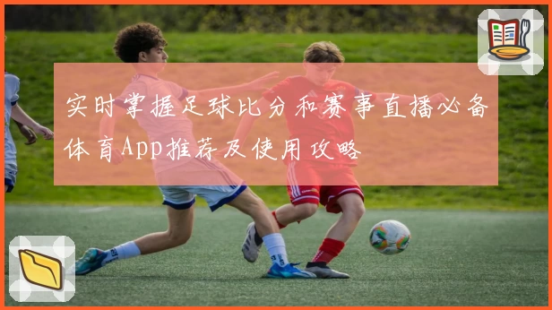 实时掌握足球比分和赛事直播必备体育App推荐及使用攻略