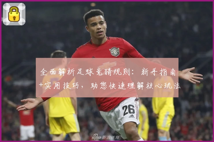 全面解析足球竞猜规则:新手指南+实用技巧,助您快速理解核心玩法