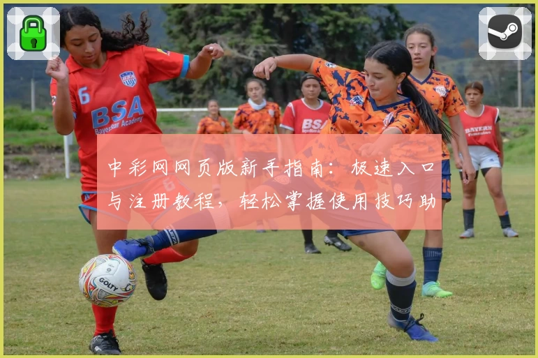 中彩网网页版新手指南：极速入口与注册教程，轻松掌握使用技巧助您畅享服务