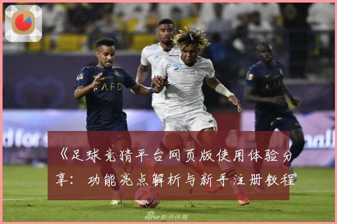 《足球竞猜平台网页版使用体验分享：功能亮点解析与新手注册教程全面一览》