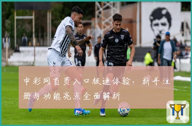 中彩网首页入口极速体验，新手注册与功能亮点全面解析
