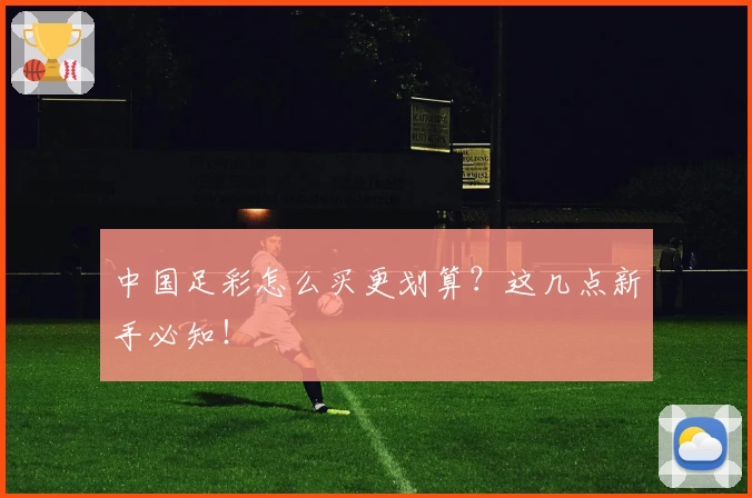 中国足彩怎么买更划算？这几点新手必知！