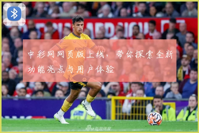 中彩网网页版上线,带你探索全新功能亮点与用户体验