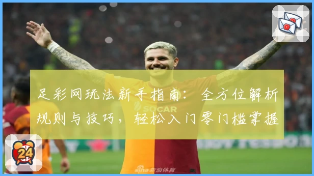 足彩网玩法新手指南：全方位解析规则与技巧，轻松入门零门槛掌握核心要点