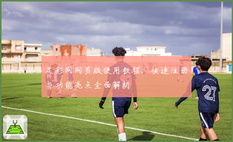 足彩网网页版使用教程:快速注册与功能亮点全面解析