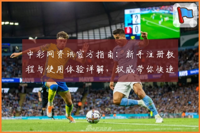 中彩网资讯官方指南：新手注册教程与使用体验详解，权威带你快速掌握操作要点