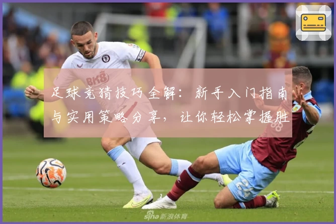 足球竞猜技巧全解：新手入门指南与实用策略分享，让你轻松掌握胜负之道