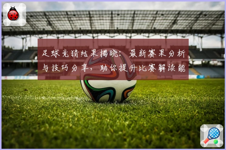 足球竞猜结果揭晓：最新赛果分析与技巧分享，助你提升比赛解读能力