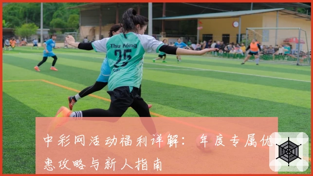 中彩网活动福利详解：年度专属优惠攻略与新人指南
