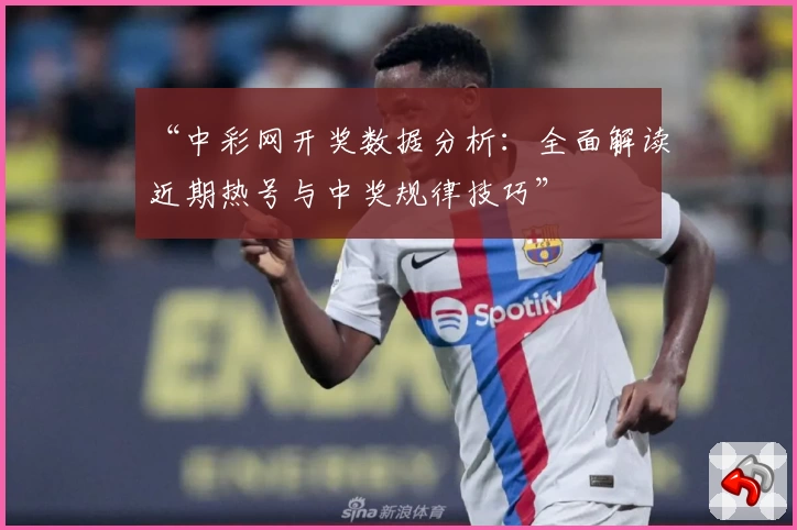 “中彩网开奖数据分析:全面解读近期热号与中奖规律技巧”