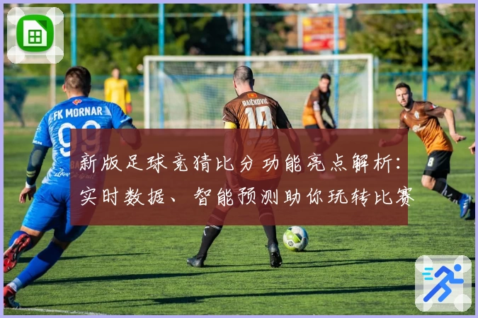 新版足球竞猜比分功能亮点解析：实时数据、智能预测助你玩转比赛