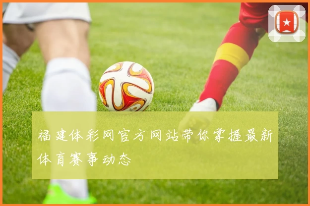 福建体彩网官方网站带你掌握最新体育赛事动态