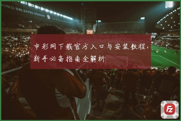 中彩网下载官方入口与安装教程,新手必备指南全解析