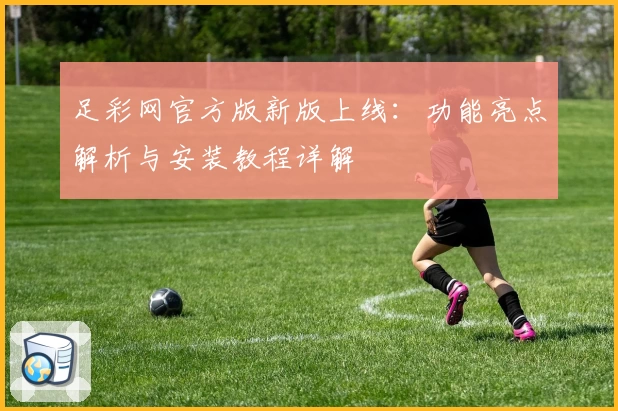 足彩网官方版新版上线：功能亮点解析与安装教程详解