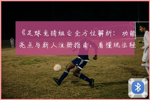 《足球竞猜组合全方位解析:功能亮点与新人注册指南,看懂玩法轻松上手》