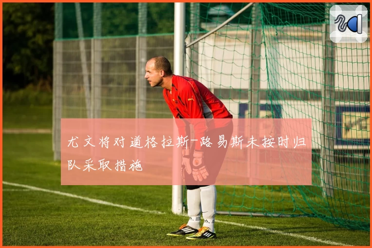 尤文将对道格拉斯-路易斯未按时归队采取措施