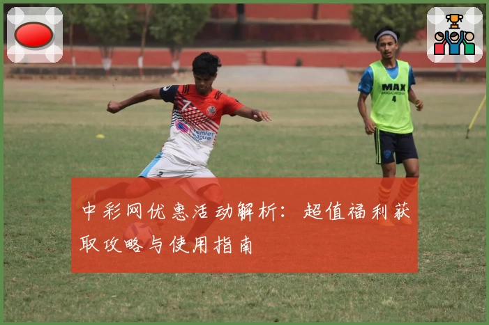 中彩网优惠活动解析：超值福利获取攻略与使用指南