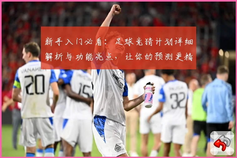 新手入门必看：足球竞猜计划详细解析与功能亮点，让你的预测更精准