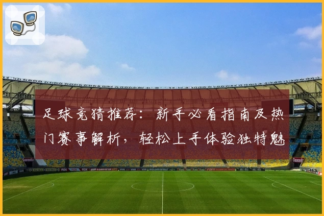 足球竞猜推荐：新手必看指南及热门赛事解析，轻松上手体验独特魅力