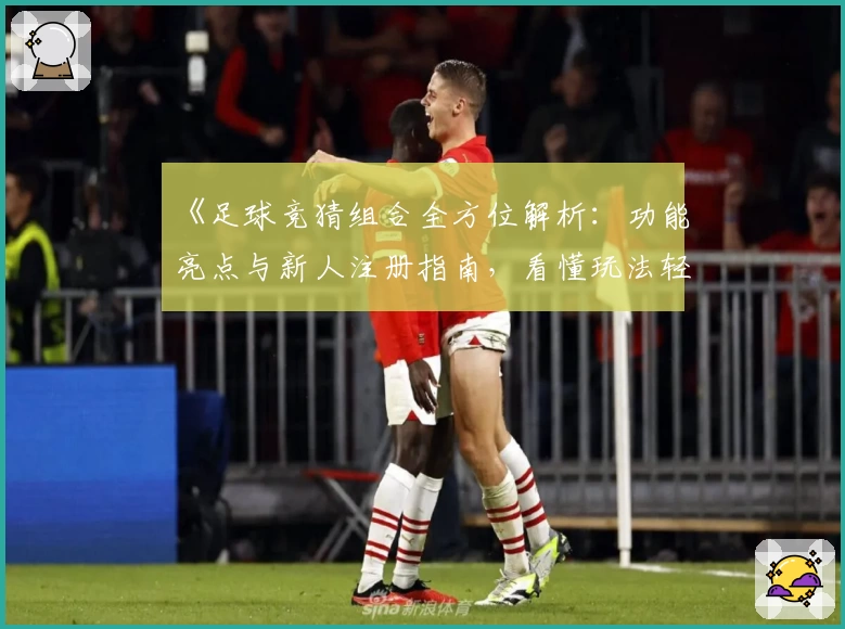 《足球竞猜组合全方位解析:功能亮点与新人注册指南,看懂玩法轻松上手》