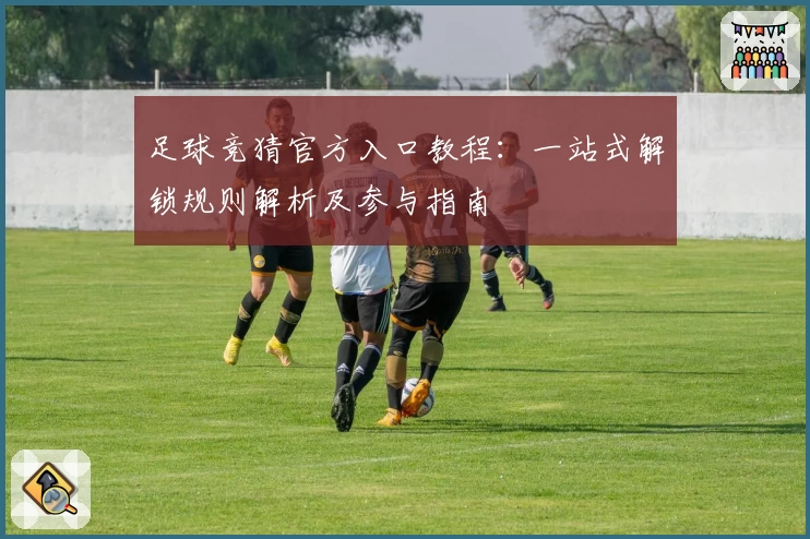 足球竞猜官方入口教程：一站式解锁规则解析及参与指南