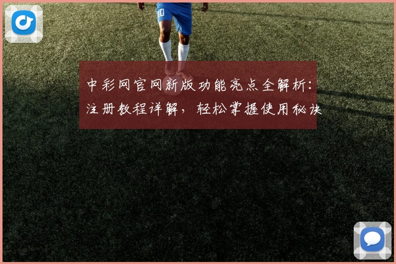 中彩网官网新版功能亮点全解析：注册教程详解，轻松掌握使用秘诀