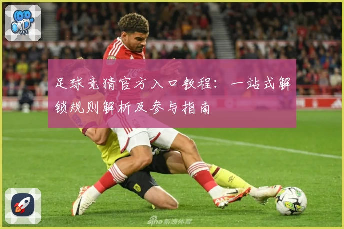 足球竞猜官方入口教程：一站式解锁规则解析及参与指南