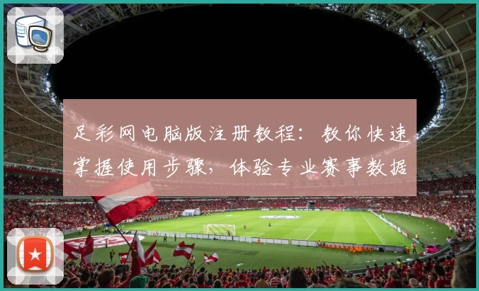 足彩网电脑版注册教程:教你快速掌握使用步骤,体验专业赛事数据服务