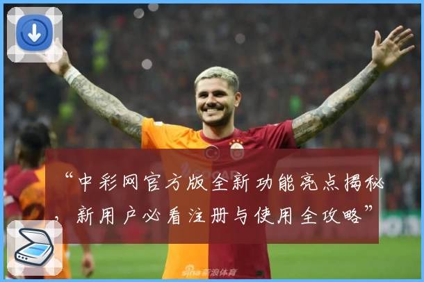 “中彩网官方版全新功能亮点揭秘，新用户必看注册与使用全攻略”