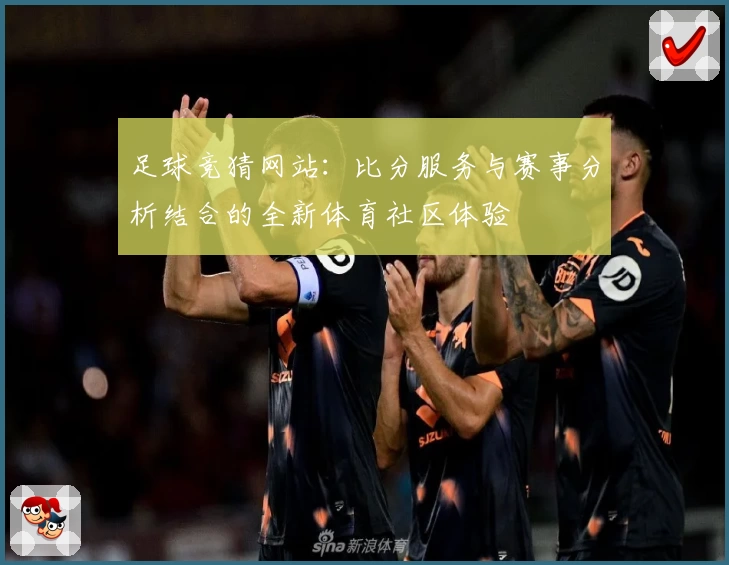 足球竞猜网站：比分服务与赛事分析结合的全新体育社区体验
