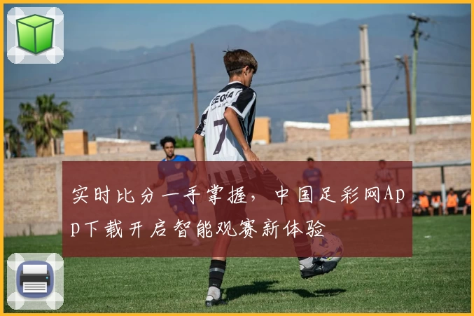 实时比分一手掌握，中国足彩网App下载开启智能观赛新体验