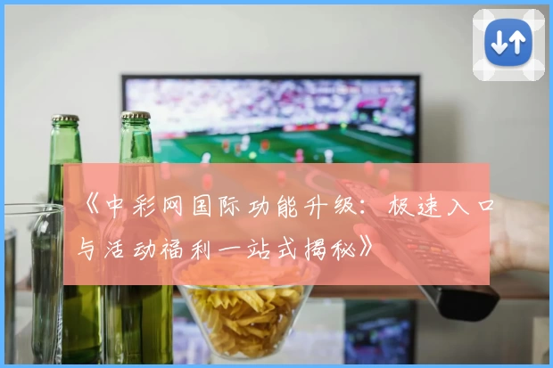 《中彩网国际功能升级：极速入口与活动福利一站式揭秘》