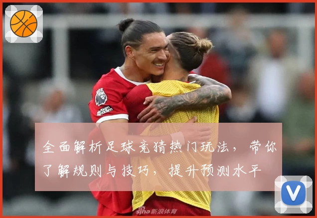 全面解析足球竞猜热门玩法，带你了解规则与技巧，提升预测水平