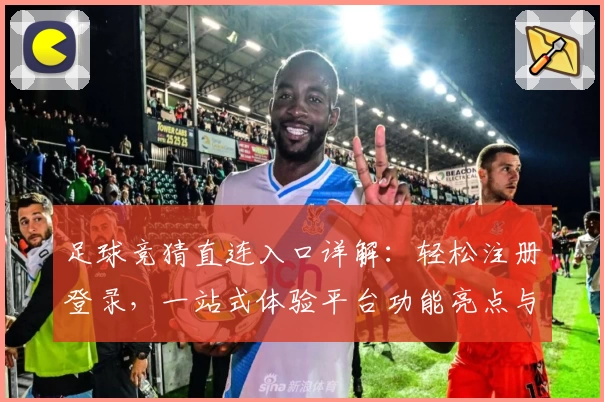 足球竞猜直连入口详解:轻松注册登录,一站式体验平台功能亮点与使用教程