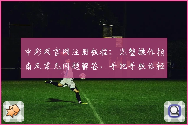 中彩网官网注册教程：完整操作指南及常见问题解答，手把手教你轻松上手