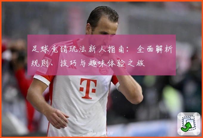 足球竞猜玩法新人指南：全面解析规则、技巧与趣味体验之旅
