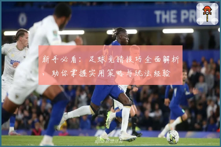 新手必看：足球竞猜技巧全面解析，助你掌握实用策略与玩法经验