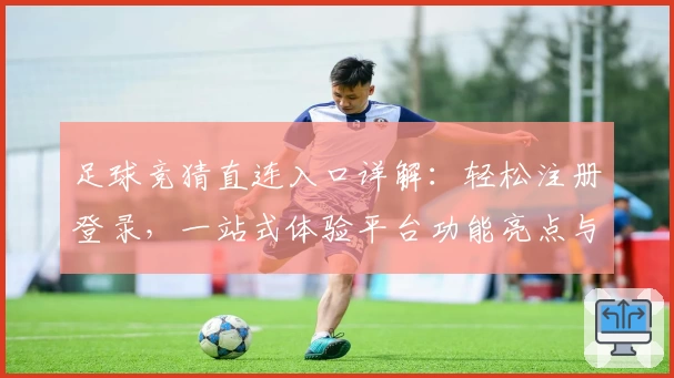 足球竞猜直连入口详解:轻松注册登录,一站式体验平台功能亮点与使用教程