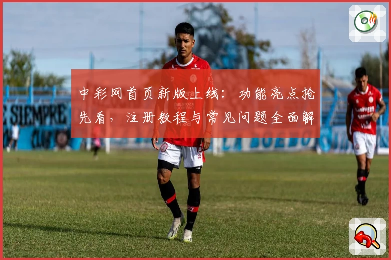 中彩网首页新版上线：功能亮点抢先看，注册教程与常见问题全面解析