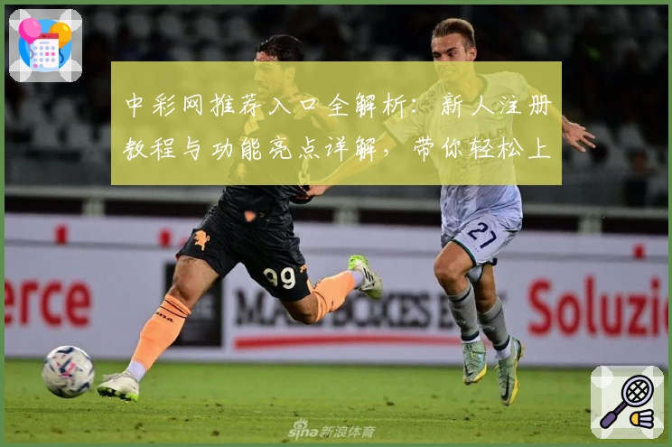 中彩网推荐入口全解析:新人注册教程与功能亮点详解,带你轻松上手