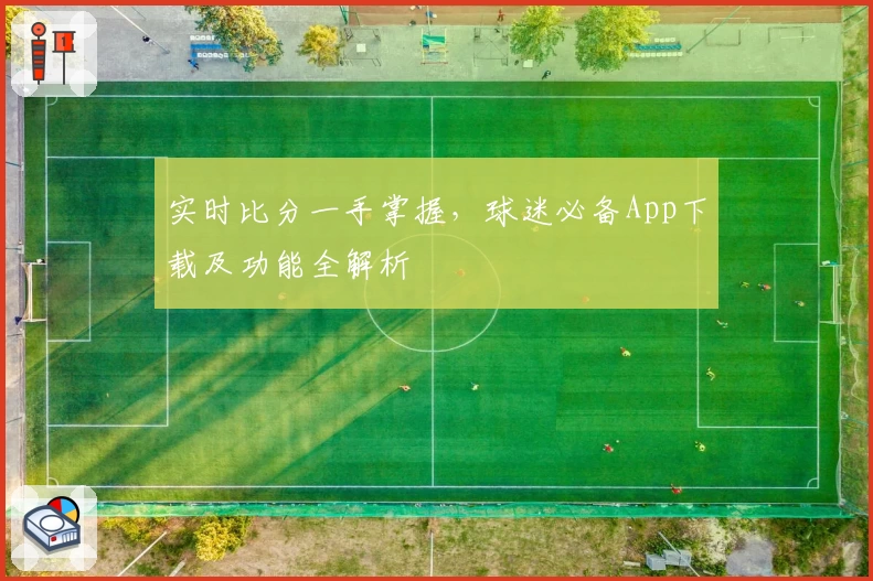 实时比分一手掌握，球迷必备App下载及功能全解析