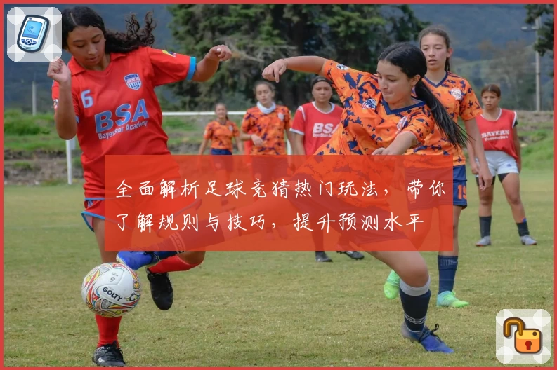 全面解析足球竞猜热门玩法，带你了解规则与技巧，提升预测水平
