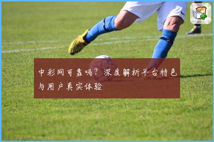 中彩网可靠吗?深度解析平台特色与用户真实体验