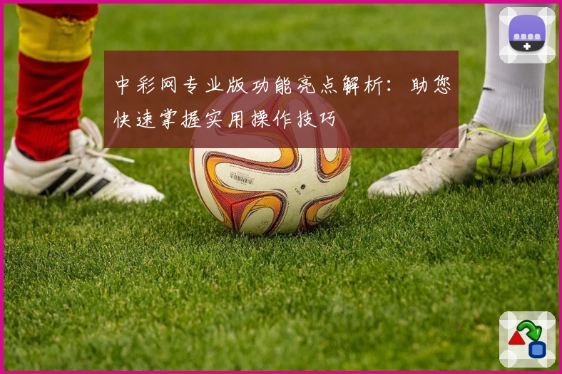 中彩网专业版功能亮点解析:助您快速掌握实用操作技巧