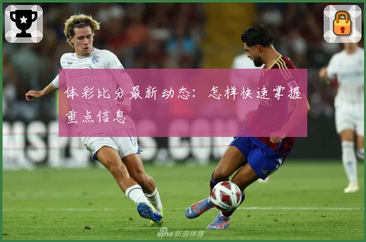 体彩比分最新动态：怎样快速掌握重点信息