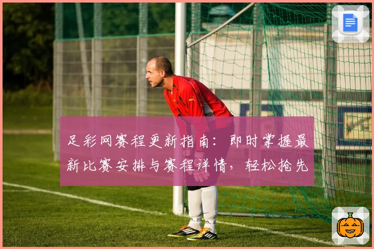 足彩网赛程更新指南：即时掌握最新比赛安排与赛程详情，轻松抢先了解赛事动态